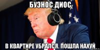 буэнос диос в квартире убрался. пошла нахуй