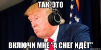 так, это включи мне "а снег идёт"