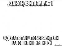 закон фильма № 1 сделать так чтобы зрители наложили кирпичей