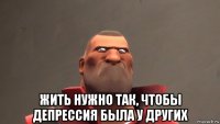  жить нужно так, чтобы депрессия была у других