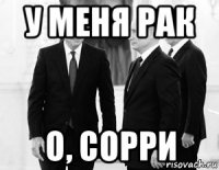 у меня рак о, сорри