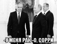  -у меня рак -о, сорри