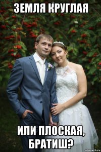 земля круглая или плоская, братиш?