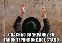 спасибо за украину за такой терпилоидное стадо