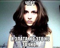 чёрт я злата, но это не точно..