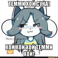 темми хой сука! хой хой хой темми хой!