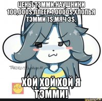 цены тэмми:наушники 100,000$,плеер 1,0000$,хлопья тэмми 1$,мяч 3$. хой хой хой я тэмми!