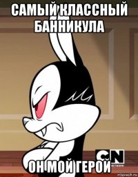 самый классный банникула он мой герой