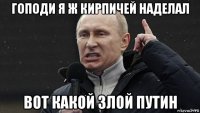 гоподи я ж кирпичей наделал вот какой злой путин