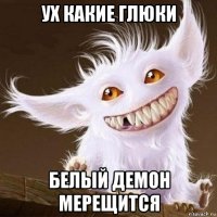 ух какие глюки белый демон мерещится