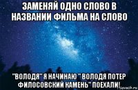 заменяй одно слово в названии фильма на слово "володя" я начинаю " володя потер филосовский камень" поехали!