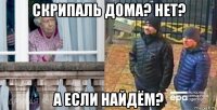 скрипаль дома? нет? а если найдём?