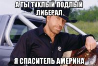 а ты тухлый подлый либерал я спаситель америка