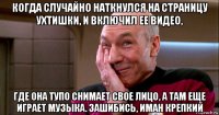 когда случайно наткнулся на страницу ухтишки, и включил ее видео, где она тупо снимает свое лицо, а там еще играет музыка. зашибись, иман крепкий