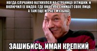 когда случайно наткнулся на страницу ухтишки, и включил ее видео, где она тупо снимает свое лицо, а там еще играет музыка зашибись, иман крепкий