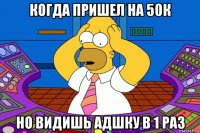 когда пришел на 50к но видишь адшку в 1 раз
