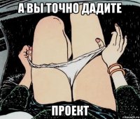 а вы точно дадите проект