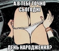 а в тебе точно сьогодні день народження?