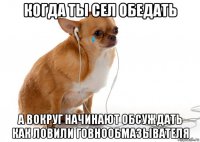 когда ты сел обедать а вокруг начинают обсуждать как ловили говнообмазывателя