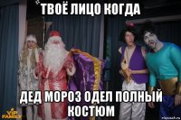 твоё лицо когда дед мороз одел полный костюм