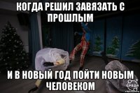 когда решил завязать с прошлым и в новый год пойти новым человеком
