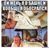 ой жень я в башне и вообще я обосрался 