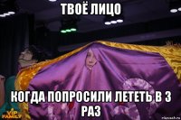твоё лицо когда попросили лететь в 3 раз