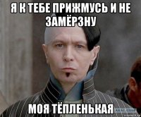 я к тебе прижмусь и не замёрзну моя тёпленькая