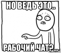 но ведь это.. рабочий чат?...