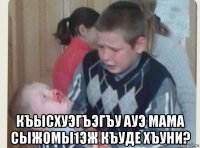  къысхуэгъэгъу ауэ мама сыжомы1эж къуде хъуни?