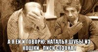  а я ей и говорю: наталья,шубы из кошки - писк сезона !
