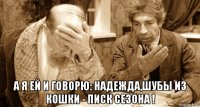  а я ей и говорю: надежда,шубы из кошки - писк сезона !