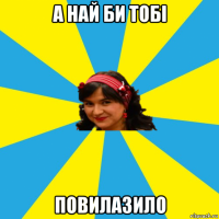 а най би тобі повилазило