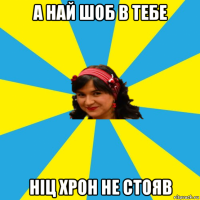 а най шоб в тебе ніц хрон не стояв