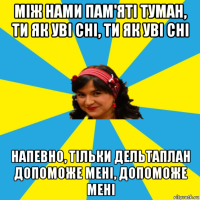 між нами пам'яті туман, ти як уві сні, ти як уві сні напевно, тільки дельтаплан допоможе мені, допоможе мені