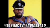 что у вас тут за разврат ?