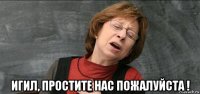  игил, простите нас пожалуйста !