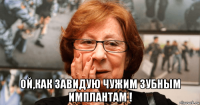  ой,как завидую чужим зубным имплантам !