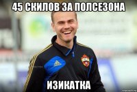 45 скилов за полсезона изикатка