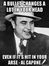a bullet changes a lot in your head even if it's hit in your arse - al capone