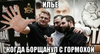 илье когда борщанул с гормохой