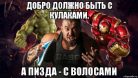 добро должно быть с кулаками, а пизда - с волосами
