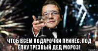  чтоб всем подарочки принёс, под ёлку трезвый дед мороз!