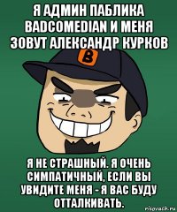 я админ паблика badcomedian и меня зовут александр курков я не страшный. я очень симпатичный, если вы увидите меня - я вас буду отталкивать.