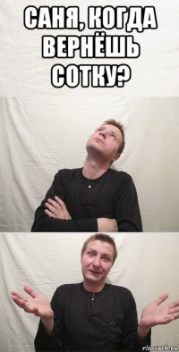 саня, когда вернёшь сотку? 