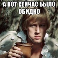 а вот сейчас было обидно 