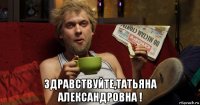  здравствуйте,татьяна александровна !