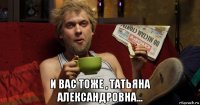  и вас тоже , татьяна александровна...
