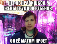 нет не нравишься, у жены грудной ребенок, он её матом кроет