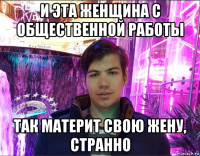 и эта женщина с общественной работы так материт свою жену, странно
